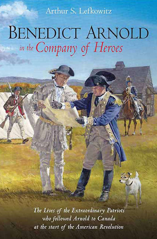 Book cover of Benedict Arnold in the Company of Heroes: The Lives of the Extraordinary Patriots Who Followed Arnold to Canada at the Start of the American Revolution