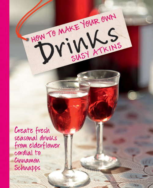Book cover of How To Make Your Own Drinks: Create Fresh Seasonal Drinks From Elderflower Cordial to Cinnamon Schnapps