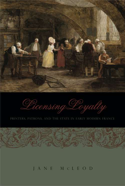 Book cover of Licensing Loyalty: Printers, Patrons, and the State in Early Modern France (Penn State Series in the History of the Book)