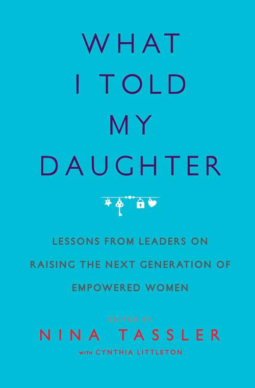 Book cover of What I Told My Daughter: Lessons from Leaders on Raising the Next Generation of Empowered Women