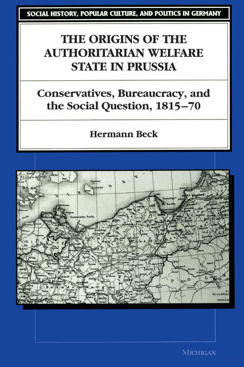 Book cover of The Origins of the Authoritarian Welfare State in Prussia: Conservatives, Bureaucracy, and the Social Question, 1815-70 (Social History, Popular Culture, And Politics In Germany)