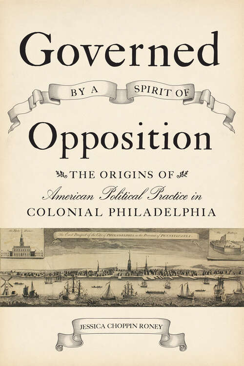 Governed by a Spirit of Opposition: The Origins of American Political Practice in Colonial Philadelphia (Studies in Early American Economy and Society from the Library Company of Philadelphia)
