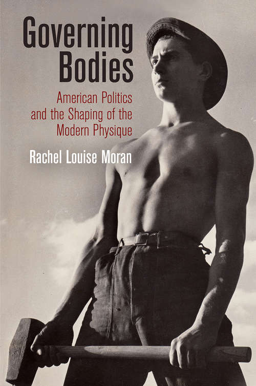Governing Bodies: American Politics and the Shaping of the Modern Physique (Politics and Culture in Modern America)