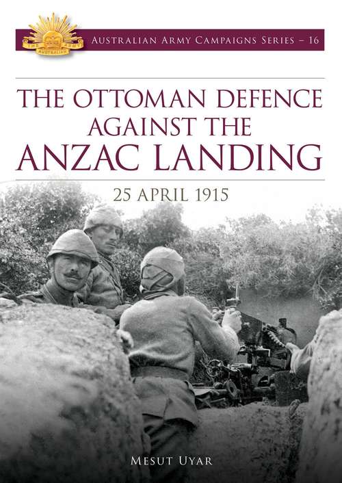 Book cover of The Ottoman Defence Against the ANZAC Landing - 25 April 1915 (Australian Army Campaigns Series #16)