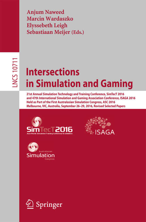 Book cover of Intersections in Simulation and Gaming: 21st Annual Simulation Technology And Training Conference, Simtect 2016, And 47th International Simulation And Gaming Association Conference, Isaga 2016, Held As Part Of The First Australasian Simulation Congress, Asc 2016, Melbourne, Vic, Australia, September 26-29, 2016, Revised Selected Papers (Lecture Notes in Computer Science #10711)