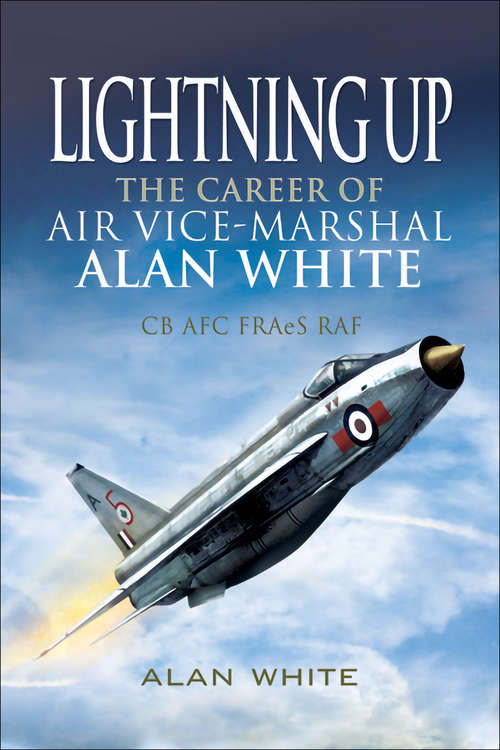 Lightning Up: The Career of Air Vice-Marshal Alan White CB AFC FRAeS RAF
