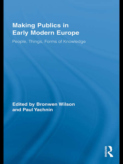 Making Publics in Early Modern Europe: People, Things, Forms of Knowledge (Routledge Studies in Renaissance Literature and Culture)