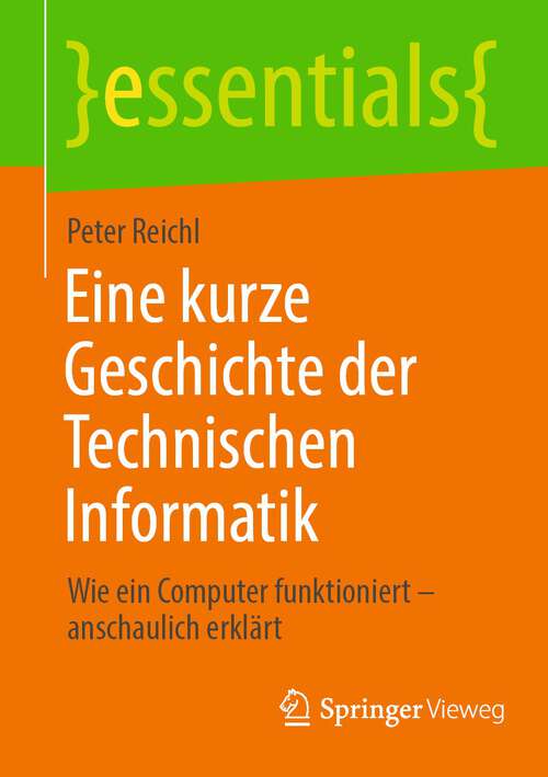 Book cover of Eine kurze Geschichte der Technischen Informatik: Wie ein Computer funktioniert – anschaulich erklärt (1. Aufl. 2023) (essentials)