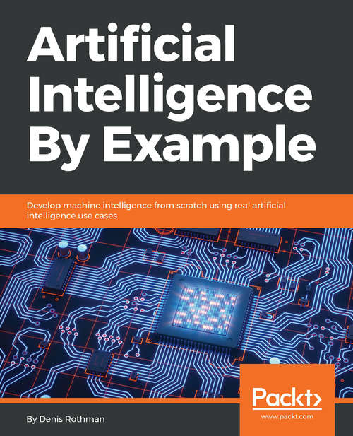 Artificial Intelligence By Example: Develop machine intelligence from scratch using real artificial intelligence use cases