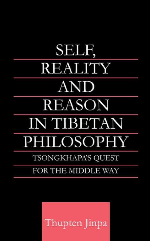 Self, Reality and Reason in Tibetan Philosophy: Tsongkhapa's Quest for the Middle Way (Routledge Critical Studies in Buddhism #No. 18)
