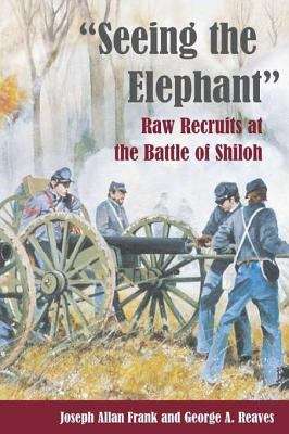 Seeing the Elephant: RAW RECRUITS AT THE BATTLE OF SHILOH