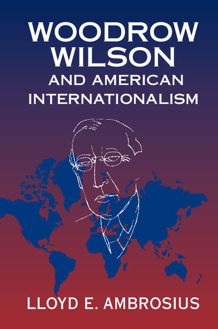 Woodrow Wilson and American Internationalism (Cambridge Studies in US Foreign Relations)