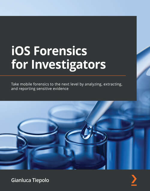 Book cover of iOS Forensics for Investigators: Take mobile forensics to the next level by analyzing, extracting, and reporting sensitive evidence