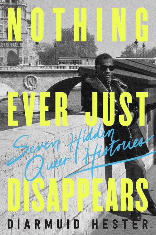 Book cover of Nothing Ever Just Disappears: Seven Hidden Queer Histories