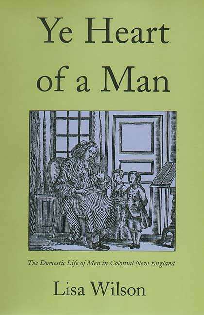 Ye Heart Of A Man: The Domestic Life Of Men In Colonial New England
