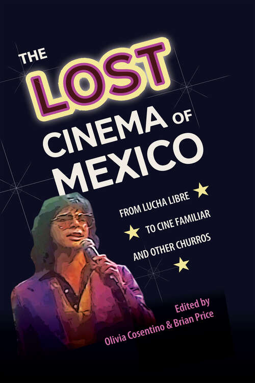 The Lost Cinema of Mexico: From Lucha Libre to Cine Familiar and Other Churros (Reframing Media, Technology, and Culture in Latin/o America)