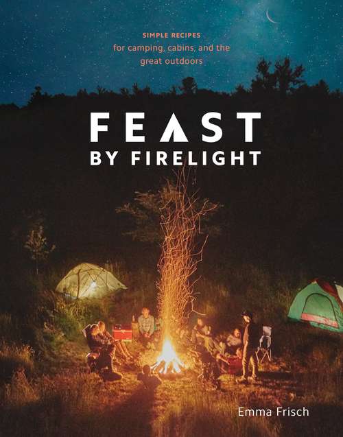 Book cover of Feast by Firelight: Simple Recipes for Camping, Cabins, and the Great Outdoors
