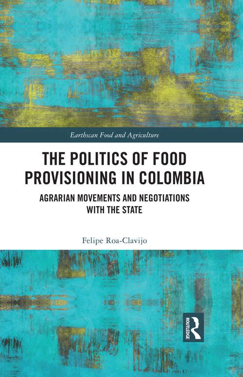 The Politics of Food Provisioning in Colombia: Agrarian Movements and Negotiations with the State (Earthscan Food and Agriculture)