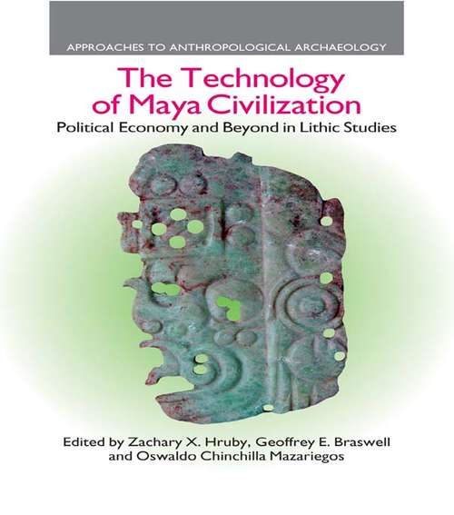 The Technology of Maya Civilization: Political Economy Amd Beyond in Lithic Studies (Approaches To Anthropological Archaeology Ser.)