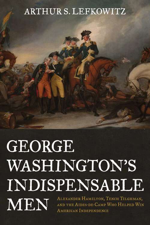 Book cover of George Washington's Indispensable Men: Alexander Hamilton, Tench Tilghman, and the Aides-de-Camp Who Helped Win American Independence