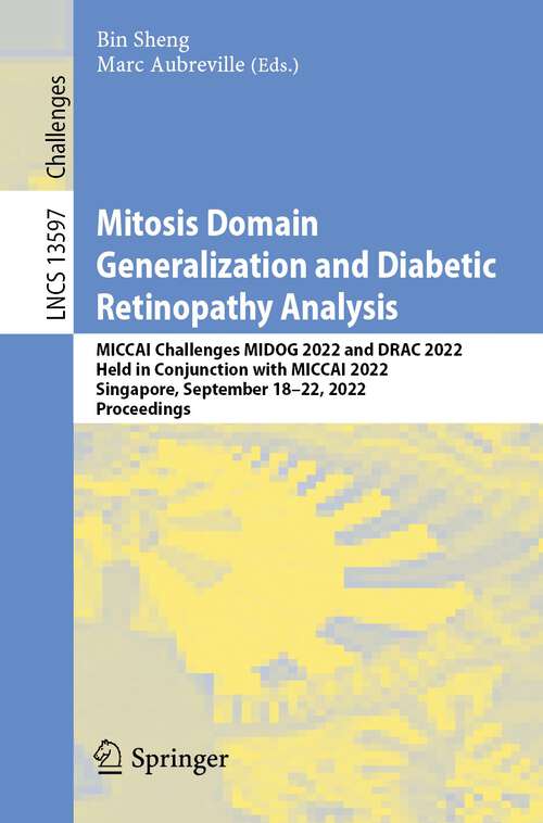 Book cover of Mitosis Domain Generalization and Diabetic Retinopathy Analysis: MICCAI Challenges MIDOG 2022 and DRAC 2022, Held in Conjunction with MICCAI 2022, Singapore, September 18–22, 2022, Proceedings (1st ed. 2023) (Lecture Notes in Computer Science #13597)