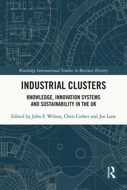 Industrial Clusters: Knowledge, Innovation Systems and Sustainability in the UK (Routledge International Studies in Business History)