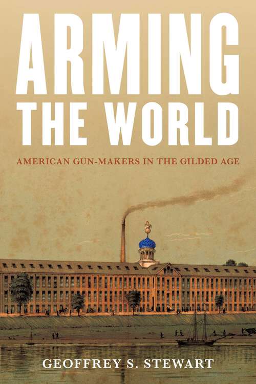 Book cover of Arming the World: American Gun-Makers in the Gilded Age