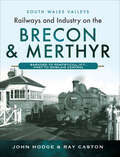 Railways and Industry on the Brecon & Merthyr: Bargoed to Pontsticill Jct., Pant to Dowlais Central (South Wales Valleys)