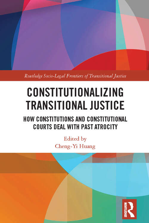 Constitutionalizing Transitional Justice: How Constitutions and Constitutional Courts Deal with Past Atrocity (Routledge Socio-Legal Frontiers of Transitional Justice)