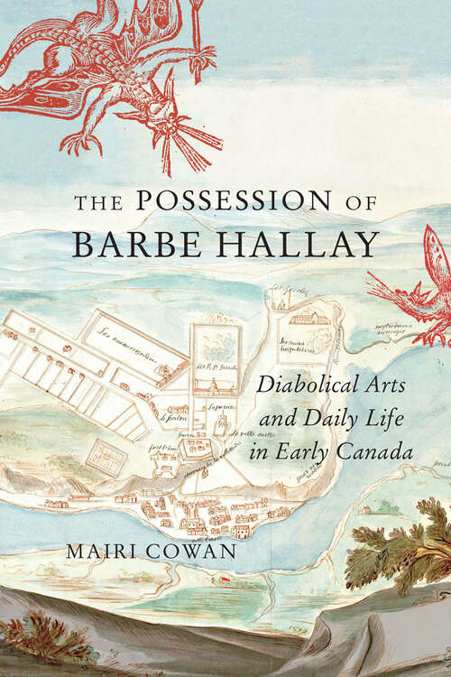 The Possession of Barbe Hallay: Diabolical Arts and Daily Life in Early Canada (McGill-Queen's Studies in Early Canada / Avant le Canada)