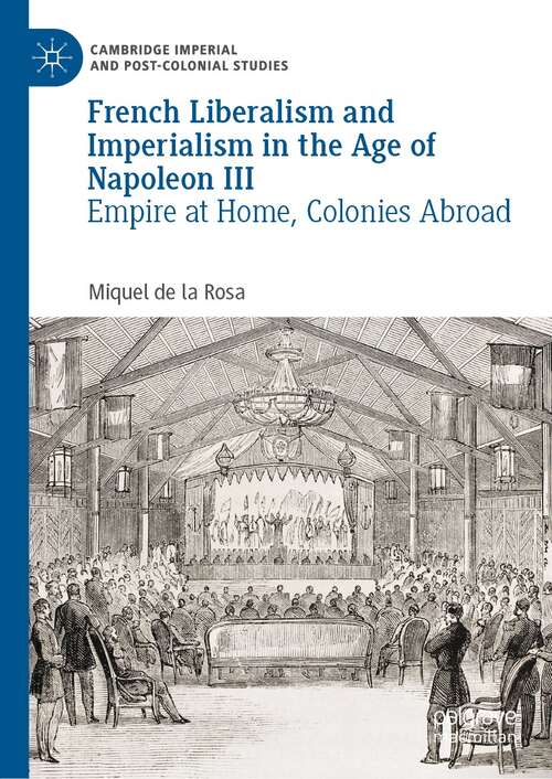 French Liberalism and Imperialism in the Age of Napoleon III: Empire at Home, Colonies Abroad (Cambridge Imperial and Post-Colonial Studies)