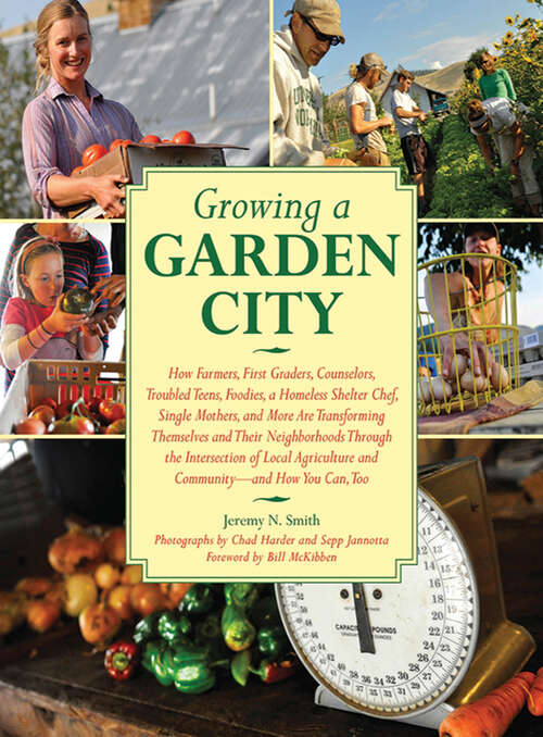 Growing a Garden City: How Farmers, First Graders, Counselors, Troubled Teens, Foodies, a Homeless Shelter Chef, Single Mothers, and More are Transforming Themselves and Their Neighborhoods Through the Intersection of Local Agriculture and Community