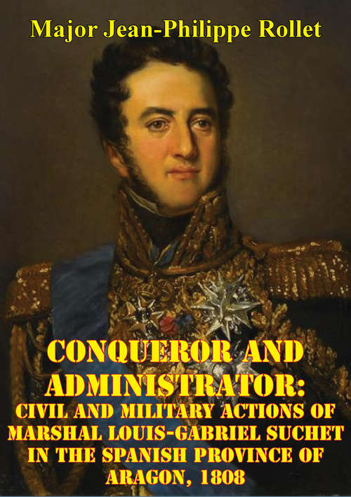 Conqueror And Administrator: Civil And Military Actions Of Marshal Louis-Gabriel Suchet In The Spanish Province Of Aragon, 1808