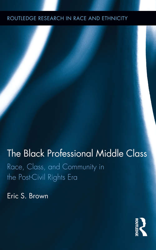The Black Professional Middle Class: Race, Class, and Community in the Post-Civil Rights Era (Routledge Research in Race and Ethnicity #8)