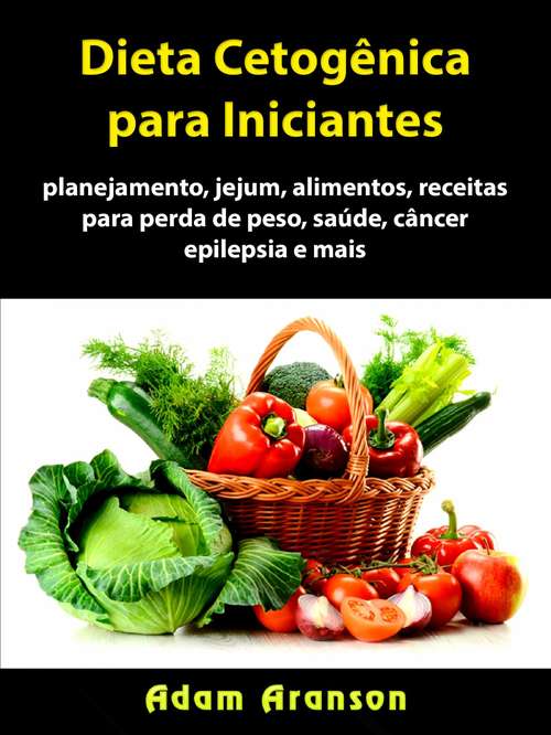 Book cover of Dieta Cetogênica para Iniciantes: planejamento, jejum, alimentos, receitas para perda de peso, saúde, câncer, epilepsia e mais