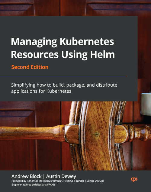 Managing Kubernetes Resources Using Helm: Simplifying how to build, package, and distribute applications for Kubernetes, 2nd Edition
