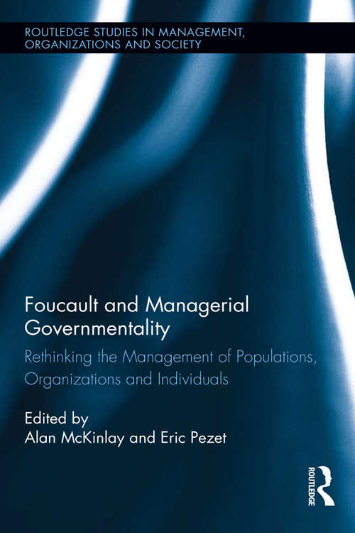 Foucault and Managerial Governmentality: Rethinking the Management of Populations, Organizations and Individuals (Routledge Studies in Management, Organizations and Society)