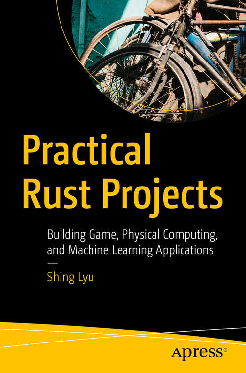 Practical Rust Projects: Building Game, Physical Computing, and Machine Learning Applications