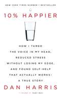 10% Happier: How I Tamed the Voice in My Head, Reduced Stress Without Losing My Edge, and Found Self-Help That Actually Works - A True Story