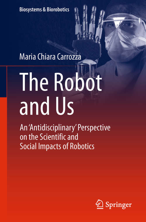 Book cover of The Robot and Us: An 'Antidisciplinary' Perspective on the Scientific and Social Impacts of Robotics (Biosystems & Biorobotics #20)