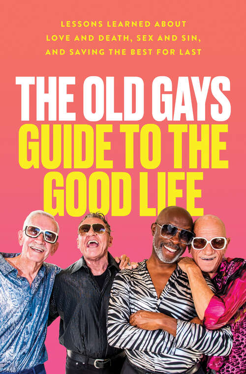 Book cover of The Old Gays Guide to the Good Life: Lessons Learned About Love and Death, Sex and Sin, and Saving the Best for Last
