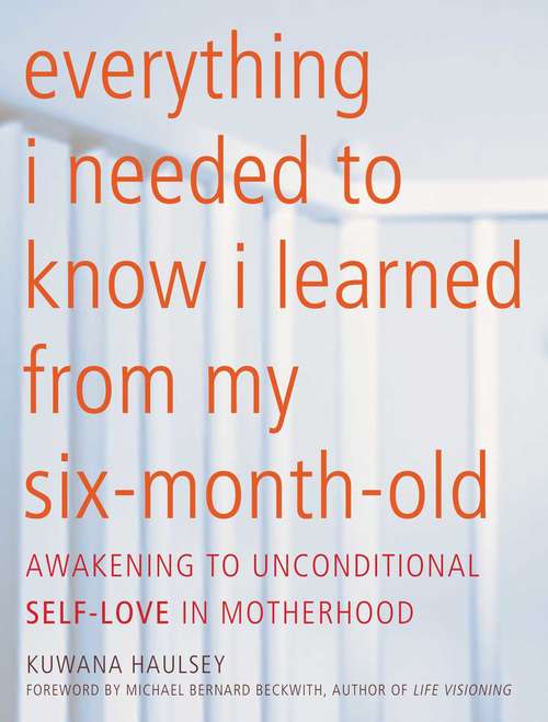 Book cover of Everything I Needed to Know I Learned From My Six-Month-Old: Awakening To Unconditional Self-Love in Motherhood