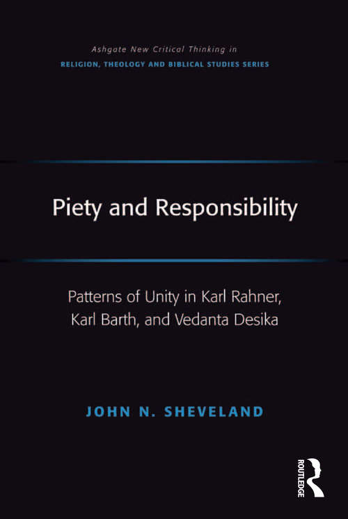 Piety and Responsibility: Patterns of Unity in Karl Rahner, Karl Barth, and Vedanta Desika (Routledge New Critical Thinking in Religion, Theology and Biblical Studies)
