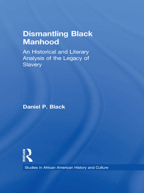 Dismantling Black Manhood: An Historical and Literary Analysis of the Legacy of Slavery (Studies In African American History And Culture Ser.)