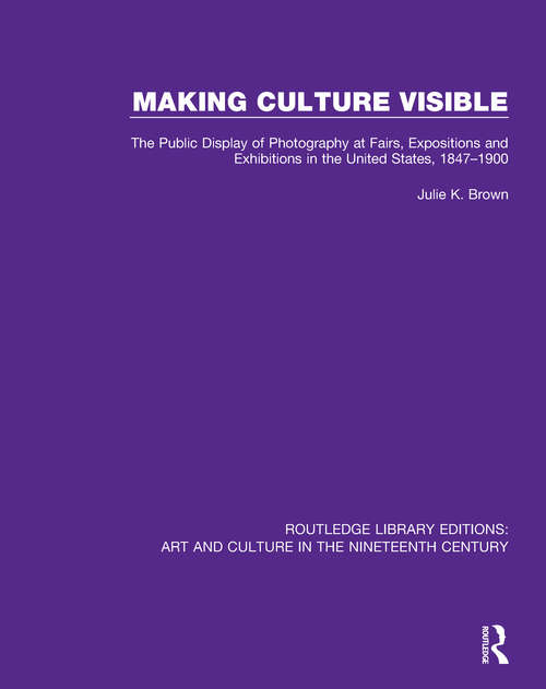 Book cover of Making Culture Visible: The Public Display of Photography at Fairs, Expositions and Exhibitions in the United States, 1847-1900 (Routledge Library Editions: Art and Culture in the Nineteenth Century #3)