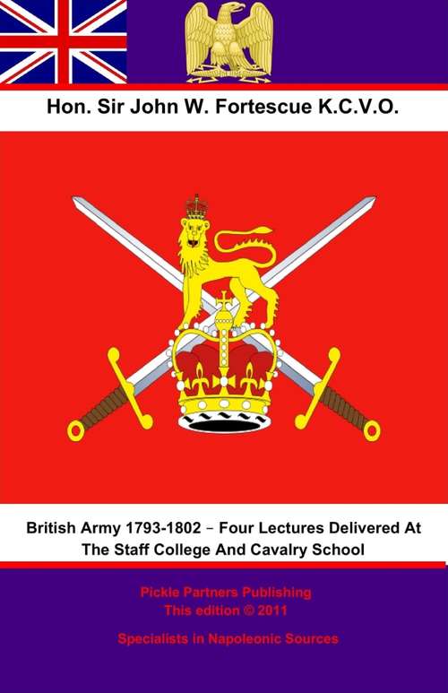 The British Army 1793-1802 – Four Lectures Delivered At The Staff College And Cavalry School