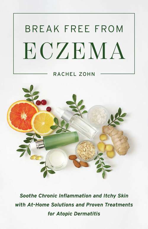 Break Free from Eczema: Soothe Chronic Inflammation and Itchy Skin with At-Home Solutions and Proven Treatments for Atopic Dermatitis