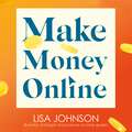 Make Money Online: Halve your hours, double your earnings & love your life