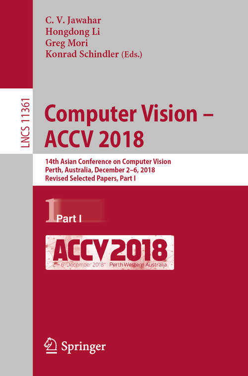 Computer Vision – ACCV 2018: 14th Asian Conference on Computer Vision, Perth, Australia, December 2–6, 2018, Revised Selected Papers, Part I (Lecture Notes in Computer Science #11361)