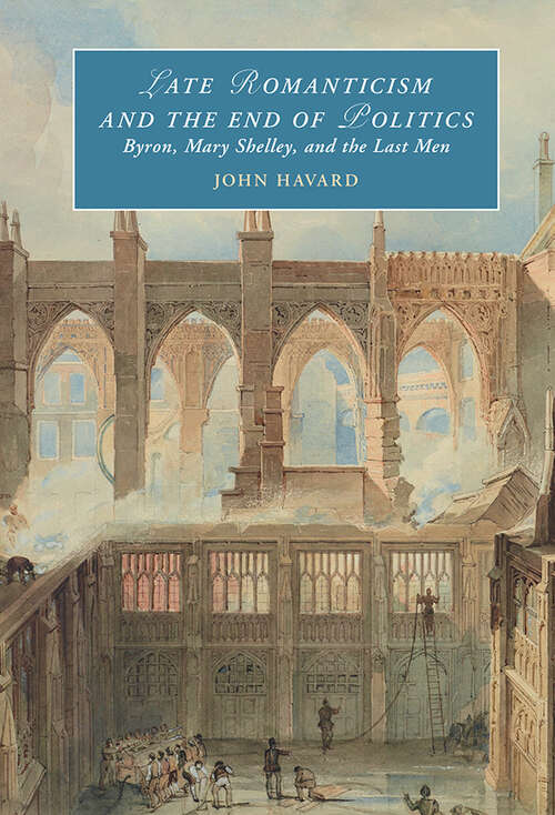 Late Romanticism and the End of Politics: Byron, Mary Shelley, and the Last Men (Cambridge Studies in Romanticism)